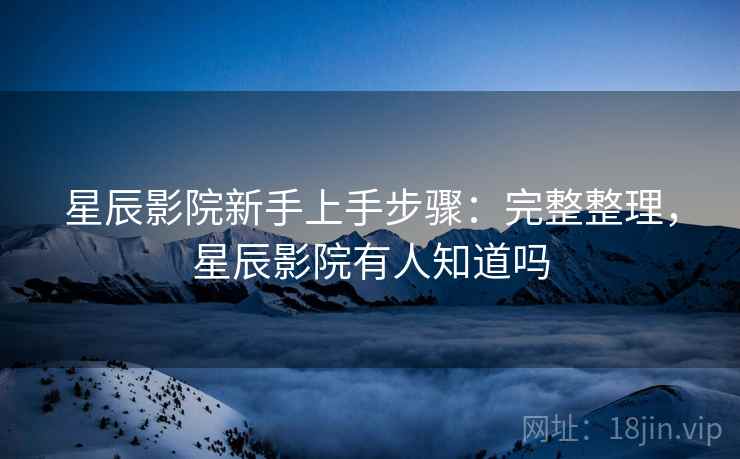 星辰影院新手上手步骤:完整整理,星辰影院有人知道吗 星辰影院新手上手步骤:完整整理,星辰影院有人知道吗