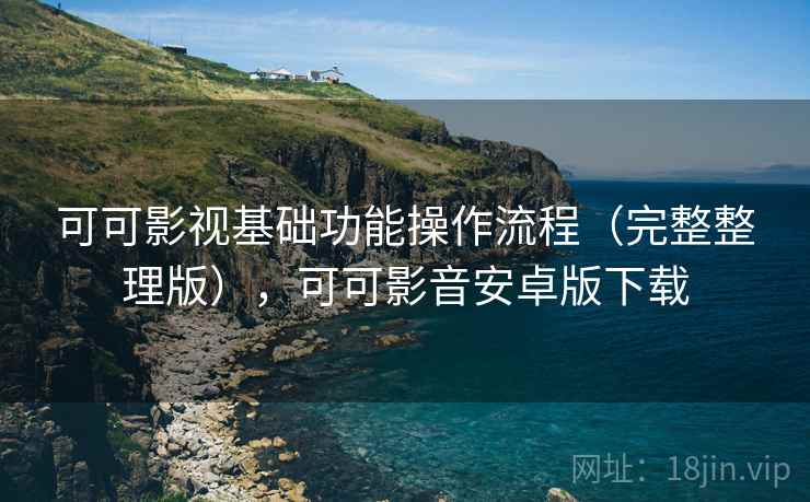 可可影视基础功能操作流程(完整整理版),可可影音安卓版下载 可可影视基础功能操作流程(完整整理版),可可影音安卓版下载