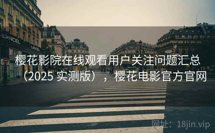 樱花影院在线观看用户关注问题汇总(2025 实测版),樱花电影官方官网 樱花影院在线观看用户关注问题汇总(2025 实测版),樱花电影官方官网
