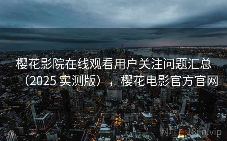 樱花影院在线观看用户关注问题汇总（2025 实测版），樱花电影官方官网