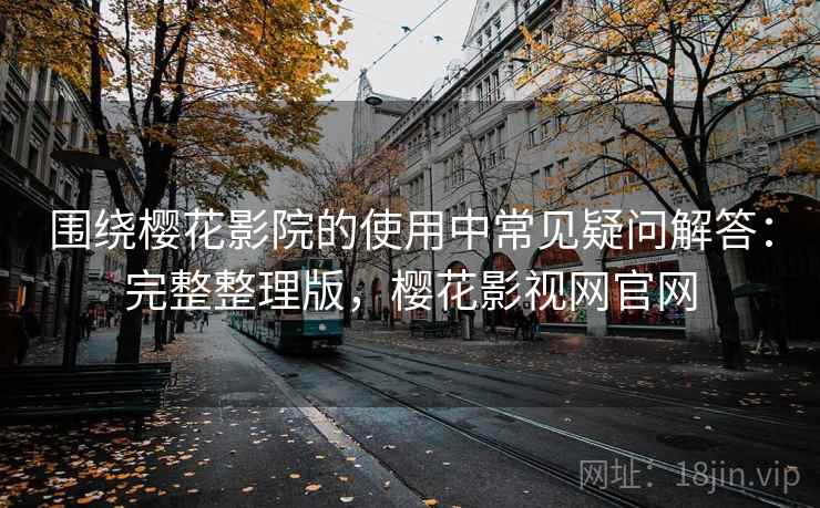 围绕樱花影院的使用中常见疑问解答：完整整理版，樱花影视网官网