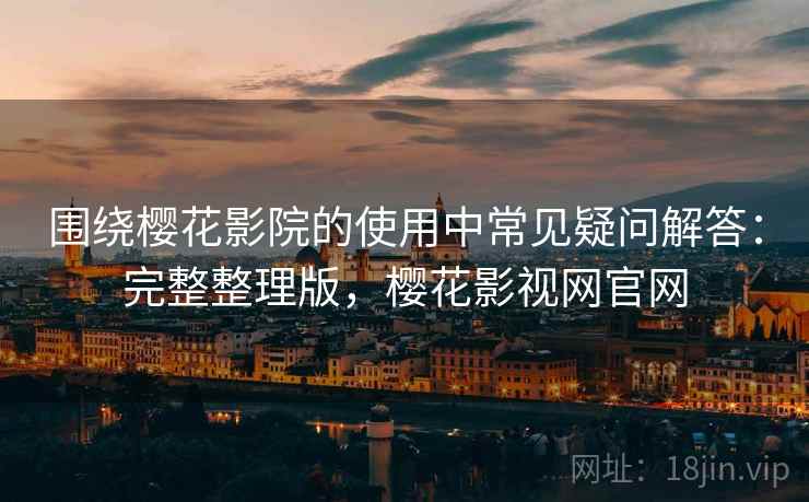 围绕樱花影院的使用中常见疑问解答:完整整理版,樱花影视网官网 围绕樱花影院的使用中常见疑问解答:完整整理版,樱花影视网官网