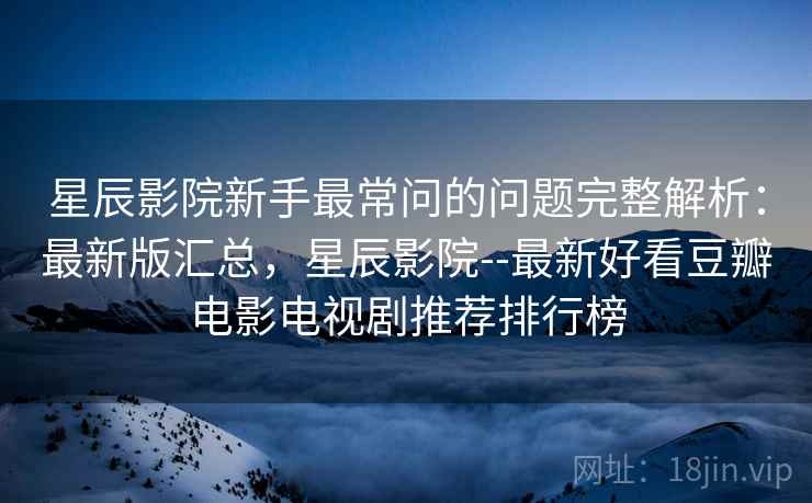 星辰影院新手最常问的问题完整解析:最新版汇总,星辰影院--最新好看豆瓣电影电视剧推荐排行榜 星辰影院新手最常问的问题完整解析:最新版汇总,星辰影院--最新好看豆瓣电影电视剧推荐排行榜