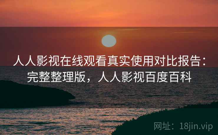 人人影视在线观看真实使用对比报告：完整整理版，人人影视百度百科
