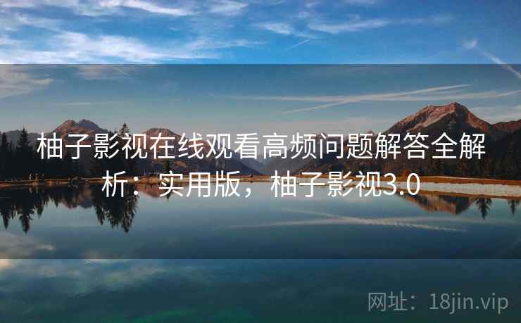 柚子影视在线观看高频问题解答全解析:实用版,柚子影视3.0 柚子影视在线观看高频问题解答全解析:实用版,柚子影视3.0