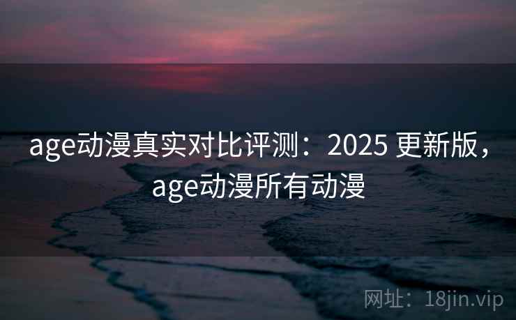 age动漫真实对比评测:2025 更新版,age动漫所有动漫 age动漫真实对比评测:2025 更新版,age动漫所有动漫