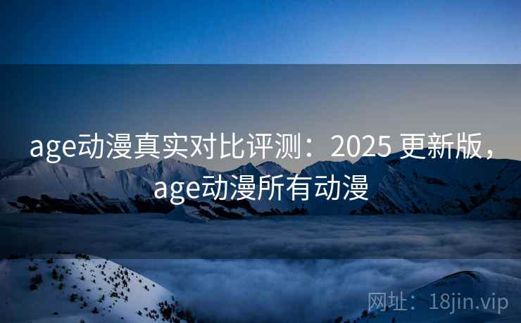 age动漫真实对比评测：2025 更新版，age动漫所有动漫