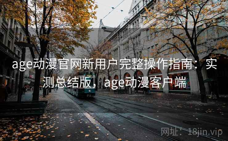 age动漫官网新用户完整操作指南：实测总结版，age动漫客户端