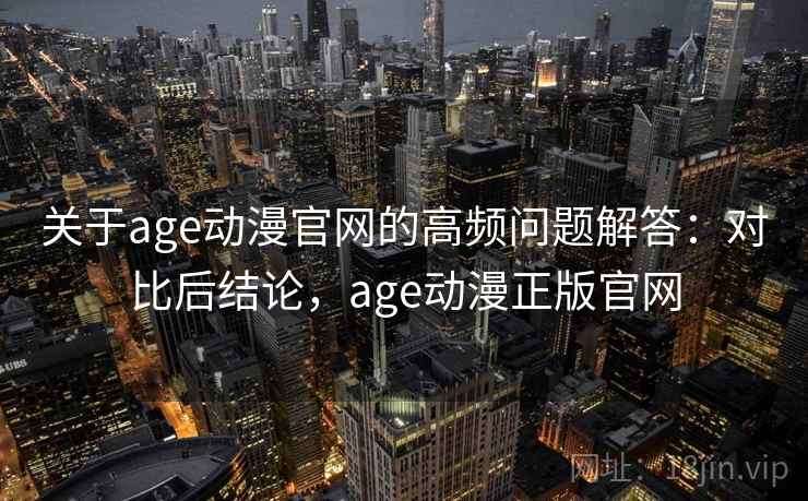 关于age动漫官网的高频问题解答：对比后结论，age动漫正版官网