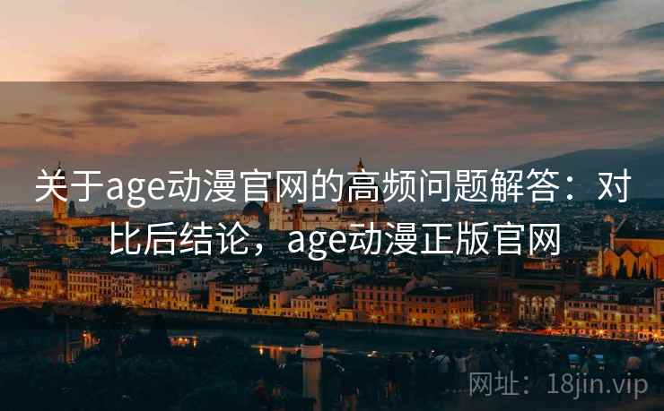 关于age动漫官网的高频问题解答:对比后结论,age动漫正版官网 关于age动漫官网的高频问题解答:对比后结论,age动漫正版官网