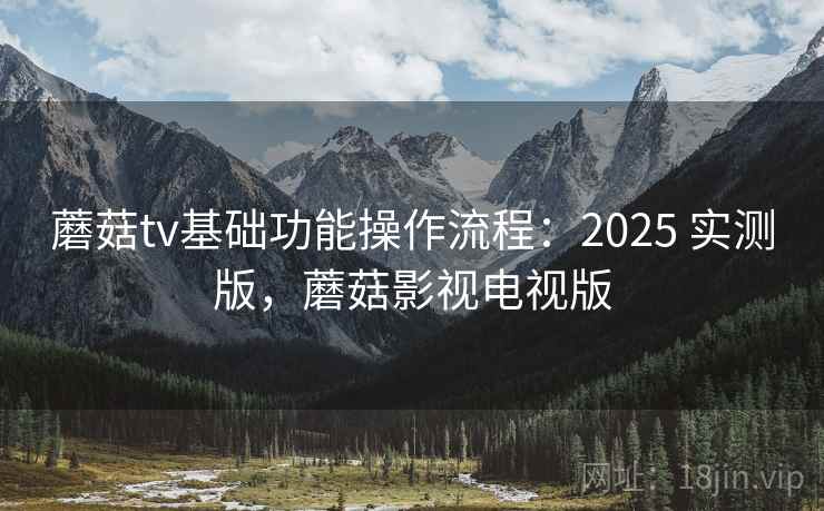 蘑菇tv基础功能操作流程:2025 实测版,蘑菇影视电视版 蘑菇tv基础功能操作流程:2025 实测版,蘑菇影视电视版