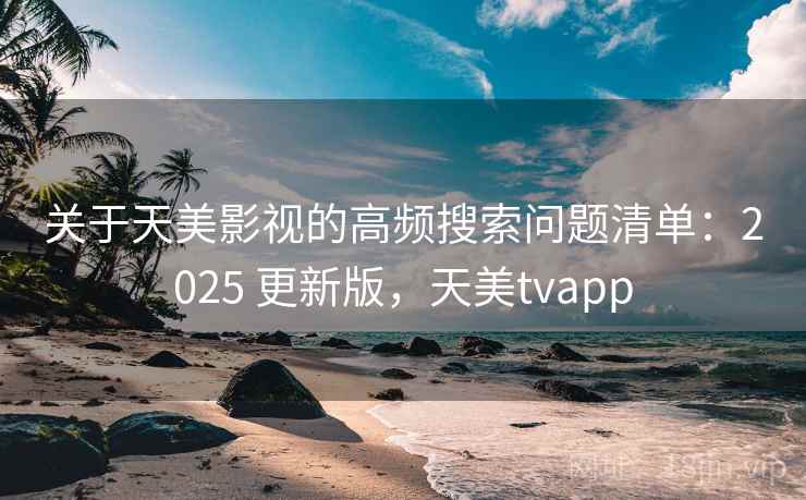 关于天美影视的高频搜索问题清单：2025 更新版，天美tvapp