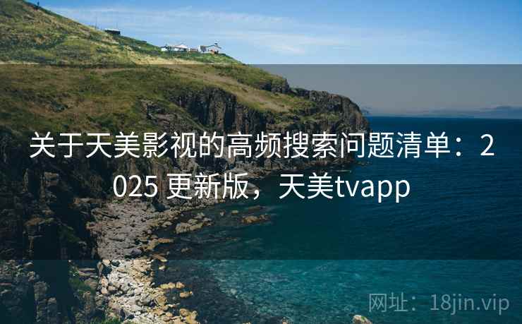 关于天美影视的高频搜索问题清单：2025 更新版，天美tvapp