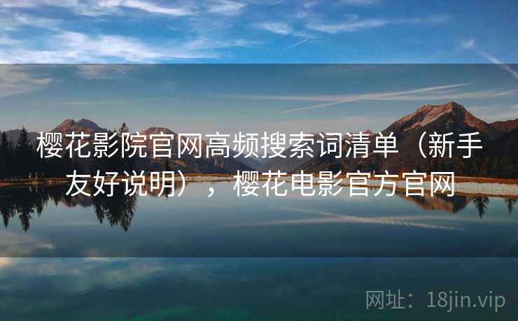 樱花影院官网高频搜索词清单(新手友好说明),樱花电影官方官网 樱花影院官网高频搜索词清单(新手友好说明),樱花电影官方官网