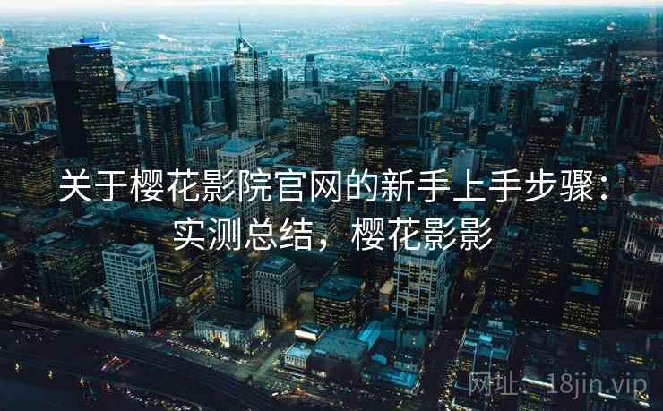 关于樱花影院官网的新手上手步骤:实测总结,樱花影影 关于樱花影院官网的新手上手步骤:实测总结,樱花影影
