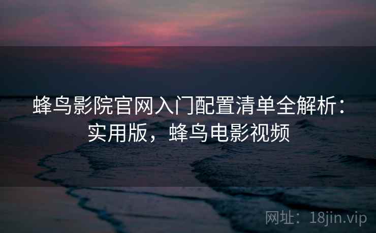蜂鸟影院官网入门配置清单全解析:实用版,蜂鸟电影视频 蜂鸟影院官网入门配置清单全解析:实用版,蜂鸟电影视频