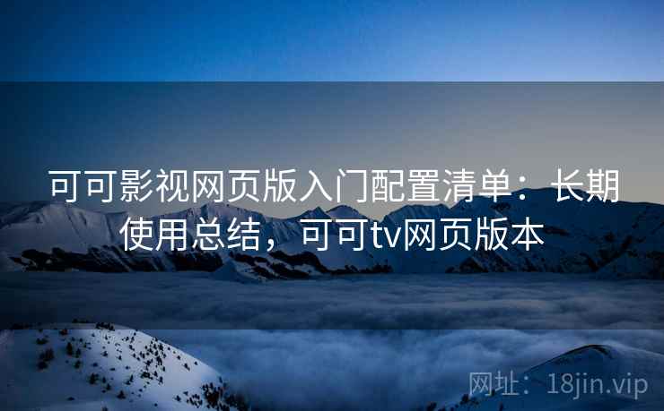 可可影视网页版入门配置清单:长期使用总结,可可tv网页版本 可可影视网页版入门配置清单:长期使用总结,可可tv网页版本