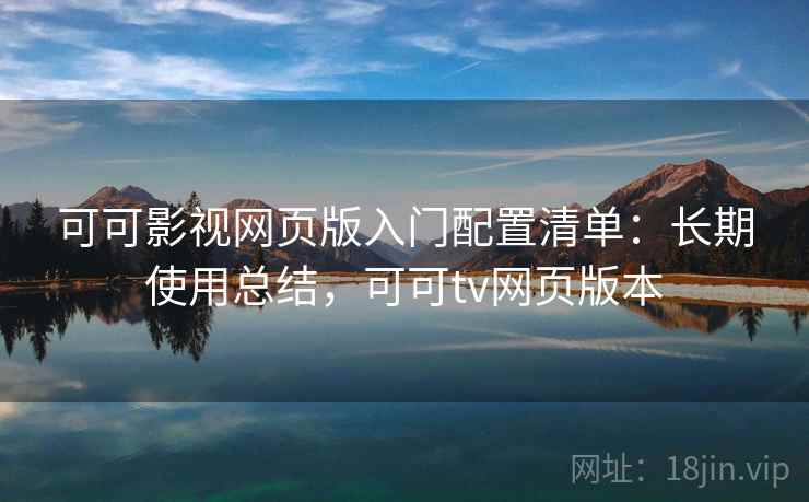 可可影视网页版入门配置清单：长期使用总结，可可tv网页版本