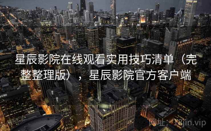 星辰影院在线观看实用技巧清单(完整整理版),星辰影院官方客户端 星辰影院在线观看实用技巧清单(完整整理版),星辰影院官方客户端