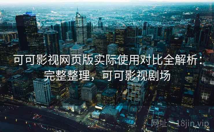 可可影视网页版实际使用对比全解析：完整整理，可可影视剧场