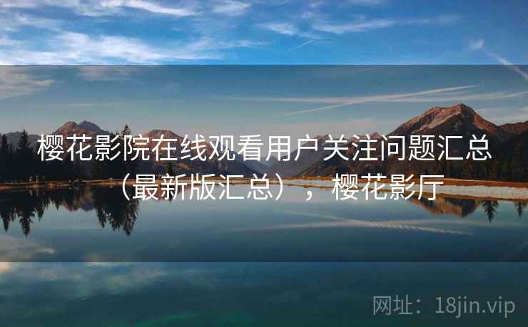 樱花影院在线观看用户关注问题汇总（最新版汇总），樱花影厅