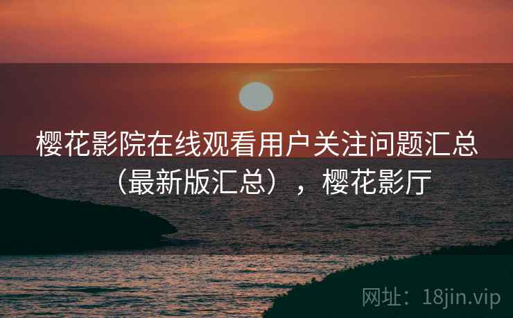 樱花影院在线观看用户关注问题汇总(最新版汇总),樱花影厅 樱花影院在线观看用户关注问题汇总(最新版汇总),樱花影厅