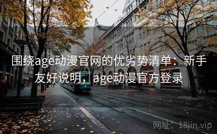 围绕age动漫官网的优劣势清单：新手友好说明，age动漫官方登录
