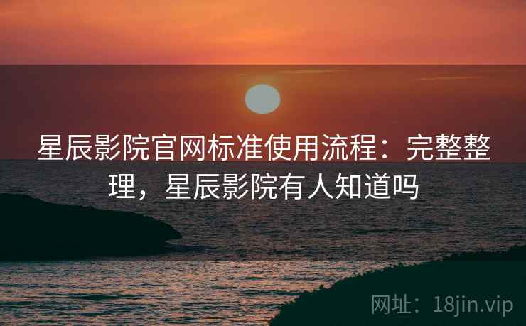 星辰影院官网标准使用流程:完整整理,星辰影院有人知道吗 星辰影院官网标准使用流程:完整整理,星辰影院有人知道吗