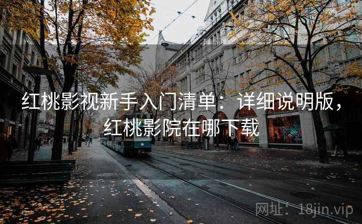 红桃影视新手入门清单:详细说明版,红桃影院在哪下载 红桃影视新手入门清单:详细说明版,红桃影院在哪下载