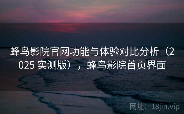 蜂鸟影院官网功能与体验对比分析（2025 实测版），蜂鸟影院首页界面