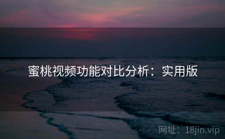 蜜桃视频功能对比分析：实用版