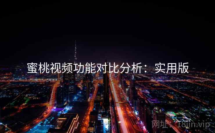 蜜桃视频功能对比分析:实用版 蜜桃视频功能对比分析:实用版