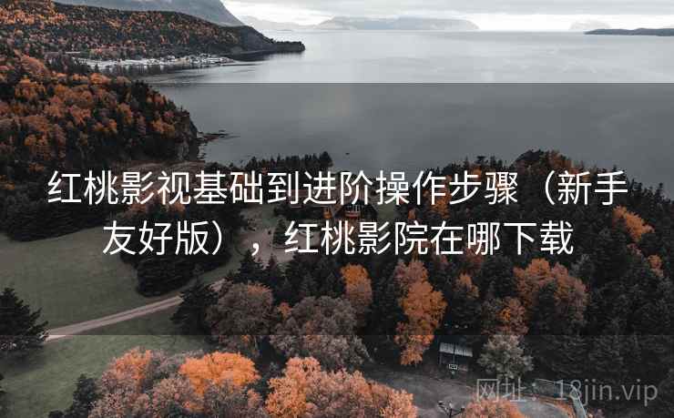 红桃影视基础到进阶操作步骤(新手友好版),红桃影院在哪下载 红桃影视基础到进阶操作步骤(新手友好版),红桃影院在哪下载