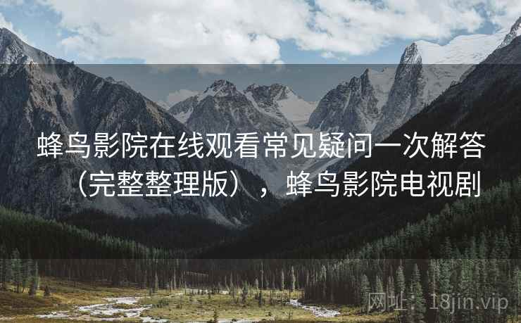 蜂鸟影院在线观看常见疑问一次解答（完整整理版），蜂鸟影院电视剧