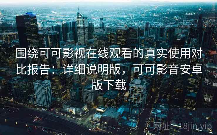 围绕可可影视在线观看的真实使用对比报告：详细说明版，可可影音安卓版下载