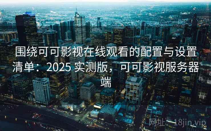 围绕可可影视在线观看的配置与设置清单:2025 实测版,可可影视服务器端 围绕可可影视在线观看的配置与设置清单:2025 实测版,可可影视服务器端