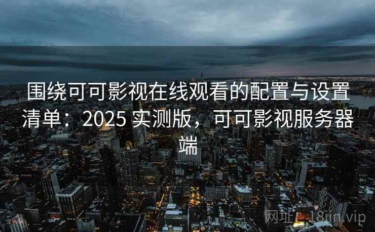 围绕可可影视在线观看的配置与设置清单：2025 实测版，可可影视服务器端