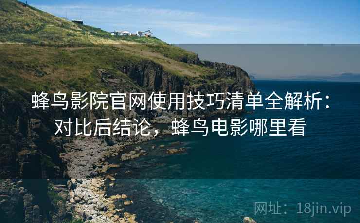 蜂鸟影院官网使用技巧清单全解析：对比后结论，蜂鸟电影哪里看