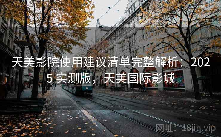 天美影院使用建议清单完整解析：2025 实测版，天美国际影城