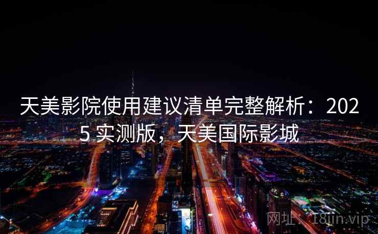 天美影院使用建议清单完整解析:2025 实测版,天美国际影城 天美影院使用建议清单完整解析:2025 实测版,天美国际影城
