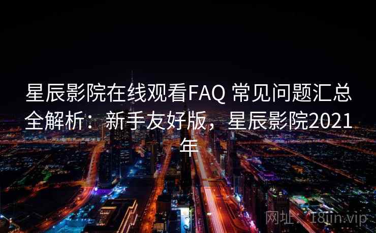 星辰影院在线观看FAQ 常见问题汇总全解析:新手友好版,星辰影院2021年 星辰影院在线观看FAQ 常见问题汇总全解析:新手友好版,星辰影院2021年
