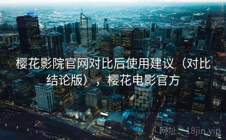 樱花影院官网对比后使用建议（对比结论版），樱花电影官方