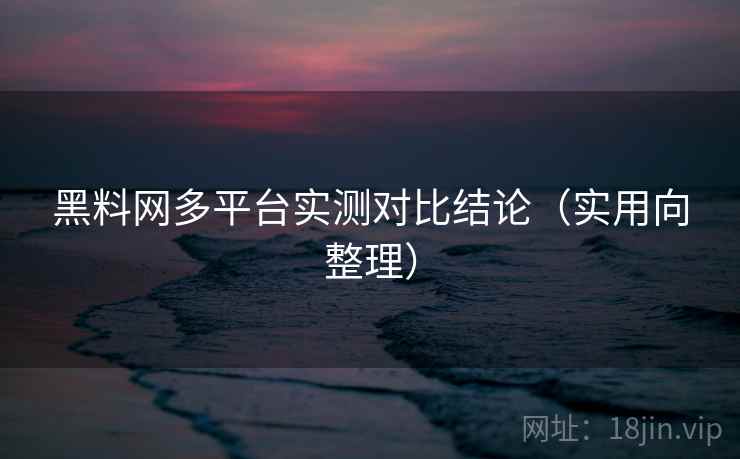 黑料网多平台实测对比结论（实用向整理）