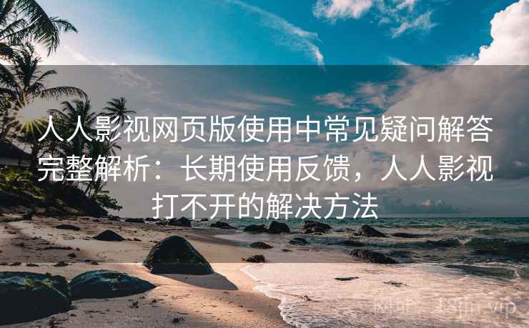 人人影视网页版使用中常见疑问解答完整解析:长期使用反馈,人人影视打不开的解决方法 人人影视网页版使用中常见疑问解答完整解析:长期使用反馈,人人影视打不开的解决方法