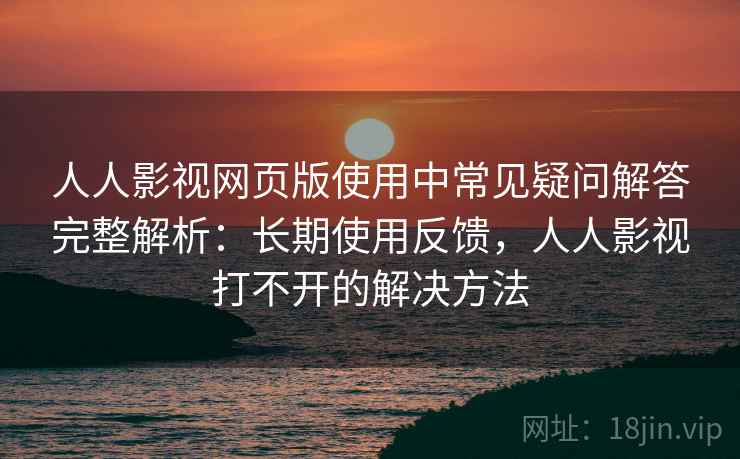 人人影视网页版使用中常见疑问解答完整解析：长期使用反馈，人人影视打不开的解决方法
