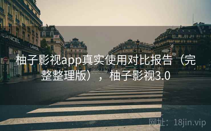 柚子影视app真实使用对比报告（完整整理版），柚子影视3.0