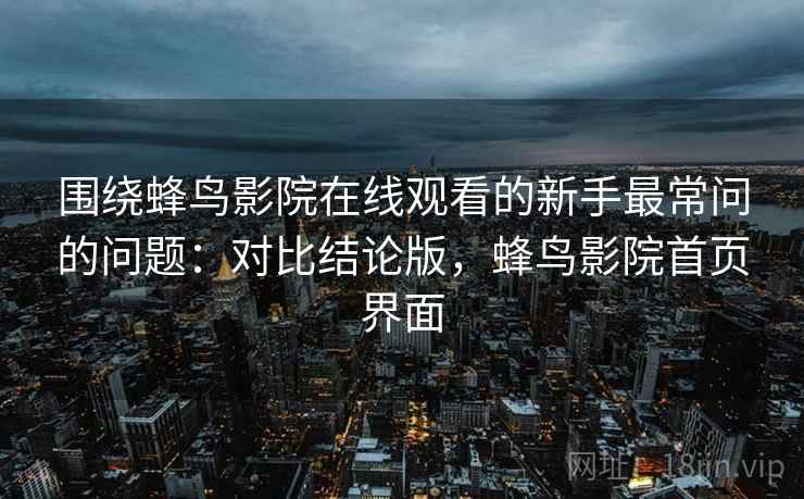 围绕蜂鸟影院在线观看的新手最常问的问题：对比结论版，蜂鸟影院首页界面