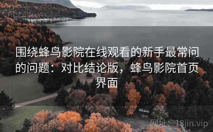 围绕蜂鸟影院在线观看的新手最常问的问题:对比结论版,蜂鸟影院首页界面 围绕蜂鸟影院在线观看的新手最常问的问题:对比结论版,蜂鸟影院首页界面