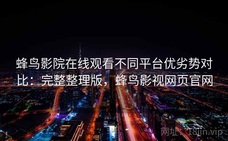 蜂鸟影院在线观看不同平台优劣势对比:完整整理版,蜂鸟影视网页官网 蜂鸟影院在线观看不同平台优劣势对比:完整整理版,蜂鸟影视网页官网