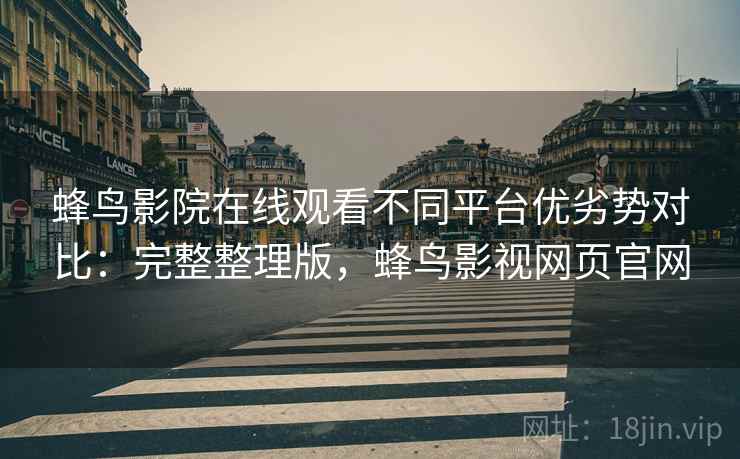 蜂鸟影院在线观看不同平台优劣势对比：完整整理版，蜂鸟影视网页官网